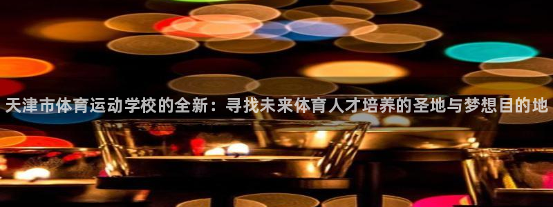 必发官网下载平台是正规平台吗知乎：天津市体育运动学校