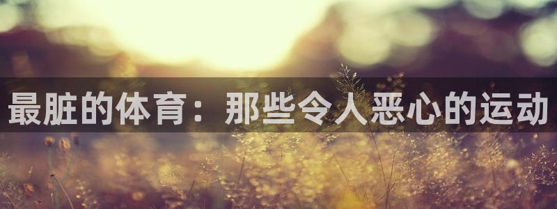 必发官方正版app五金厂：最脏的体育：那些令人恶心的