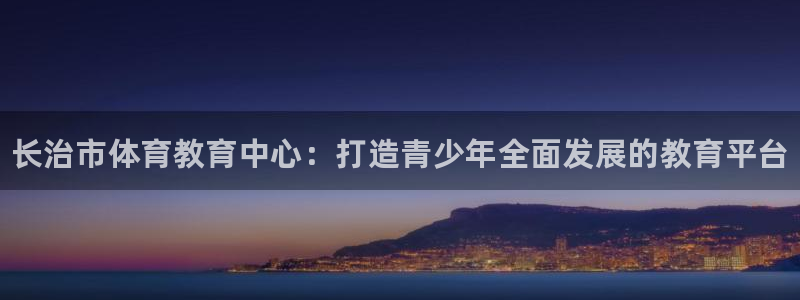 必发官网下载招商电话号码是多少：长治市体育教育中心：