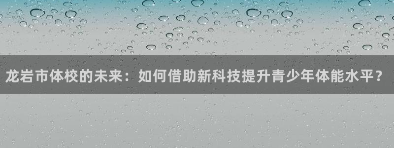 必发官方正版app神州：龙岩市体校的未来：如何借助新