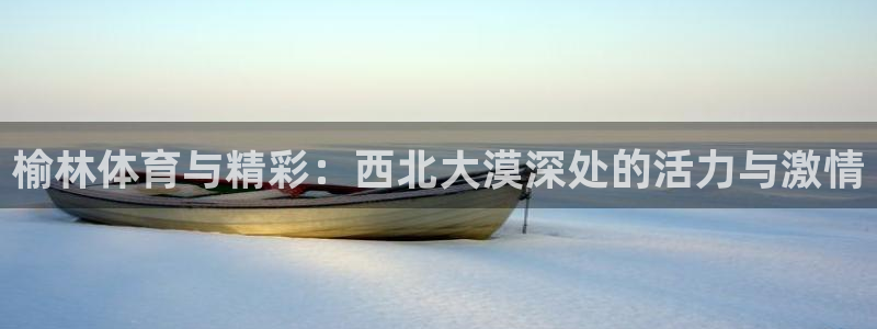 必发官网下载招商电话号码查询是多少：榆林体育与精彩：西北大漠