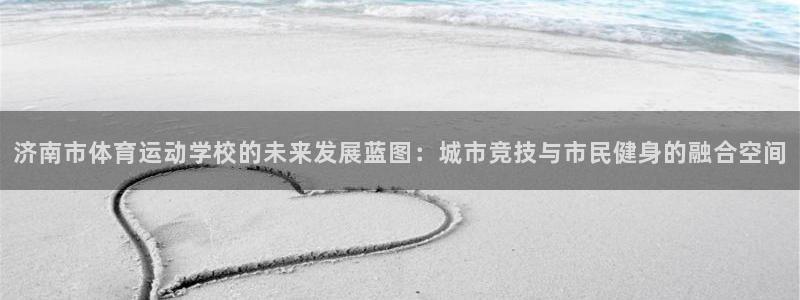 必发官方正版app集团简介：济南市体育运动学校的未来发展蓝图