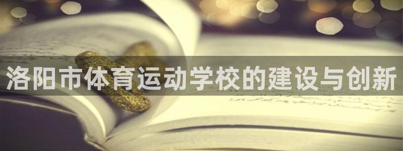 必发官网下载开户：洛阳市体育运动学校的建设与创新