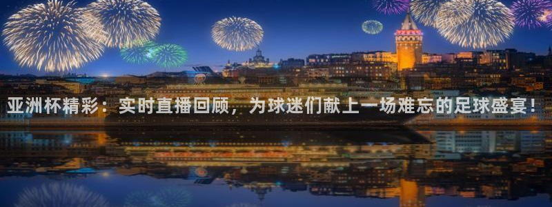 919看球直播app：亚洲杯精彩：实时直播回顾，为球迷们献上一场难忘的足球盛宴！