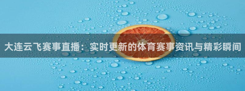 919直播官网：大连云飞赛事直播：实时更新的体育赛事资讯与精彩瞬间